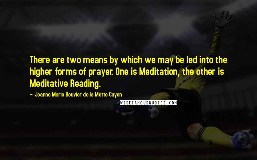 Jeanne Marie Bouvier De La Motte Guyon Quotes: There are two means by which we may be led into the higher forms of prayer. One is Meditation, the other is Meditative Reading.