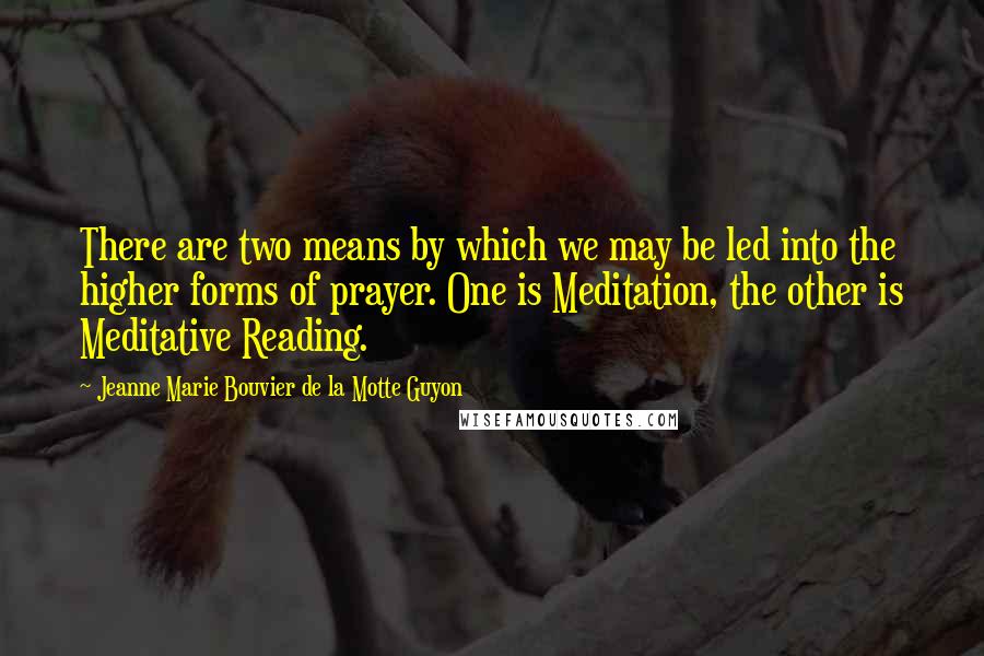 Jeanne Marie Bouvier De La Motte Guyon Quotes: There are two means by which we may be led into the higher forms of prayer. One is Meditation, the other is Meditative Reading.