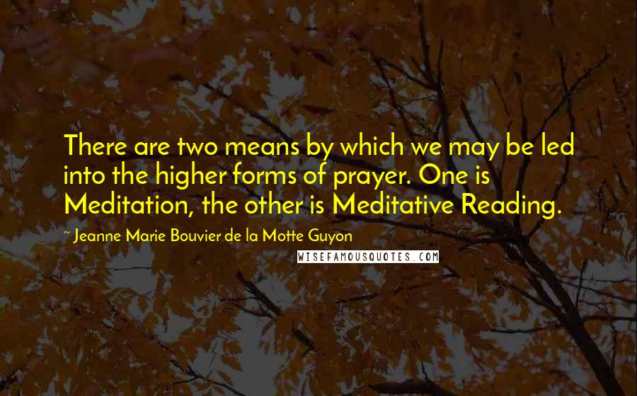 Jeanne Marie Bouvier De La Motte Guyon Quotes: There are two means by which we may be led into the higher forms of prayer. One is Meditation, the other is Meditative Reading.