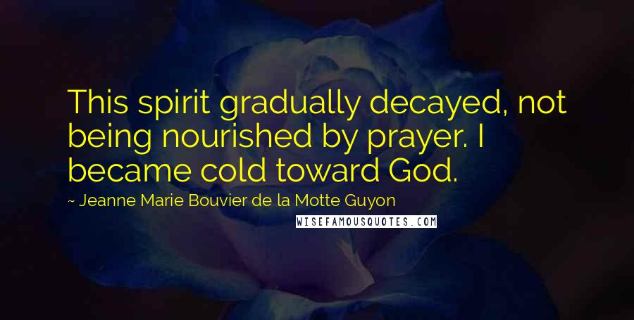 Jeanne Marie Bouvier De La Motte Guyon Quotes: This spirit gradually decayed, not being nourished by prayer. I became cold toward God.