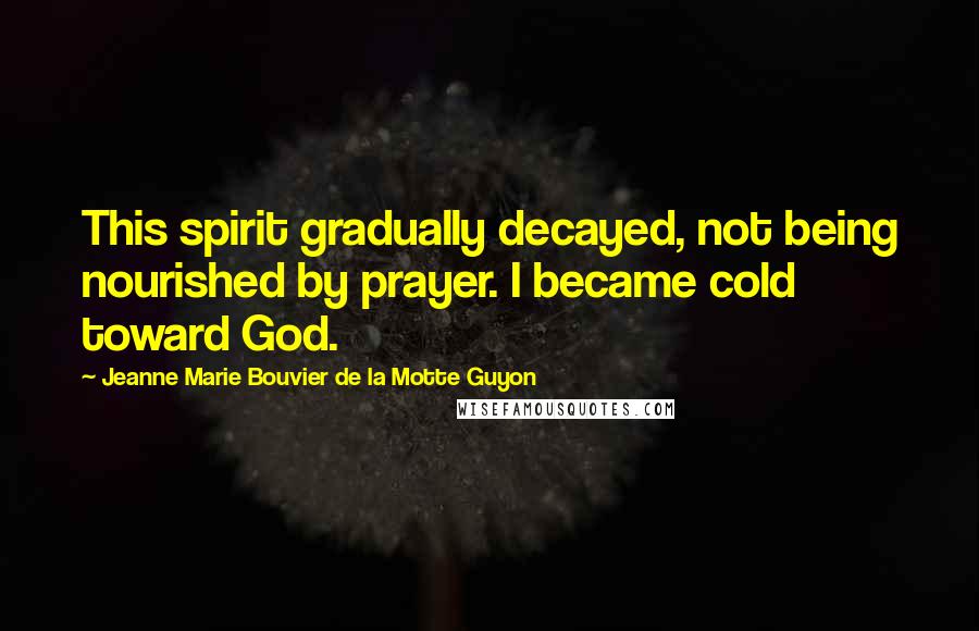 Jeanne Marie Bouvier De La Motte Guyon Quotes: This spirit gradually decayed, not being nourished by prayer. I became cold toward God.
