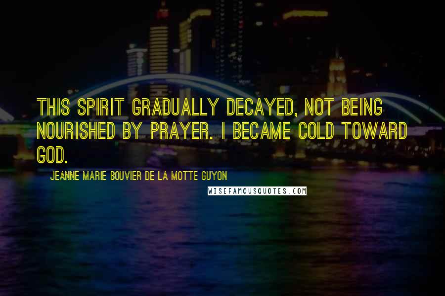 Jeanne Marie Bouvier De La Motte Guyon Quotes: This spirit gradually decayed, not being nourished by prayer. I became cold toward God.