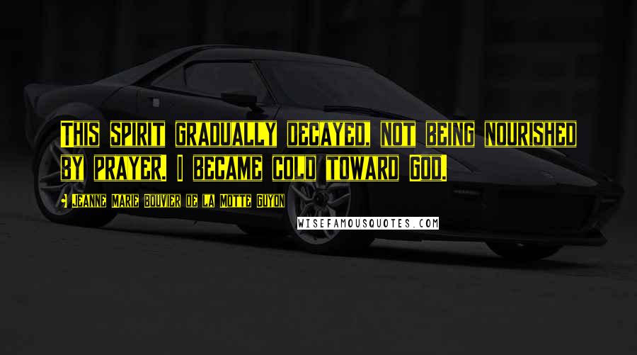 Jeanne Marie Bouvier De La Motte Guyon Quotes: This spirit gradually decayed, not being nourished by prayer. I became cold toward God.