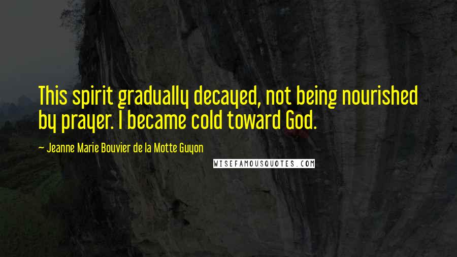 Jeanne Marie Bouvier De La Motte Guyon Quotes: This spirit gradually decayed, not being nourished by prayer. I became cold toward God.