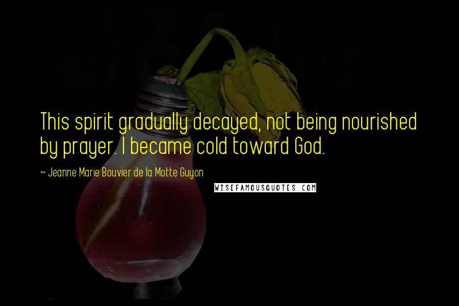 Jeanne Marie Bouvier De La Motte Guyon Quotes: This spirit gradually decayed, not being nourished by prayer. I became cold toward God.