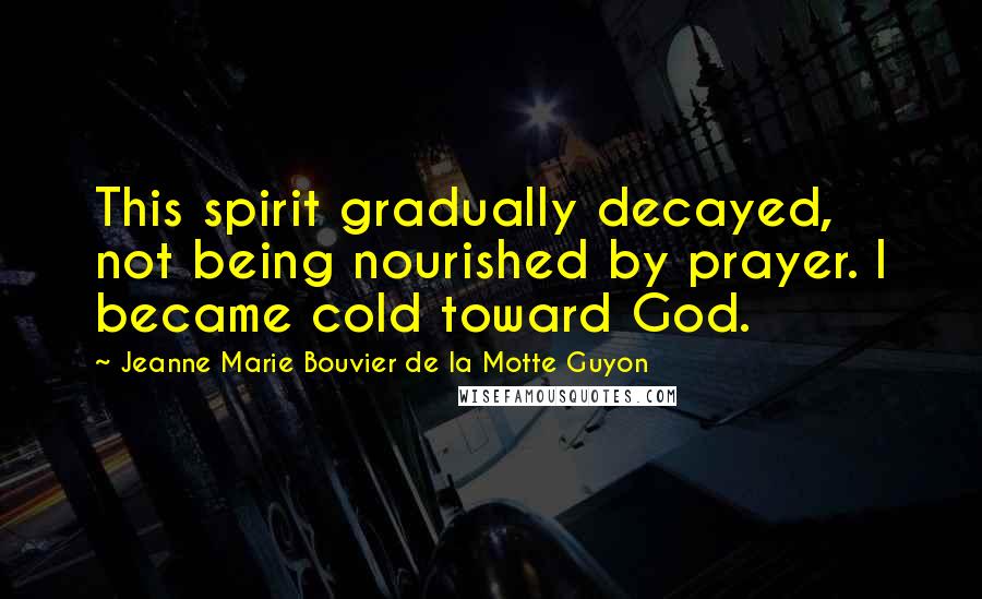 Jeanne Marie Bouvier De La Motte Guyon Quotes: This spirit gradually decayed, not being nourished by prayer. I became cold toward God.