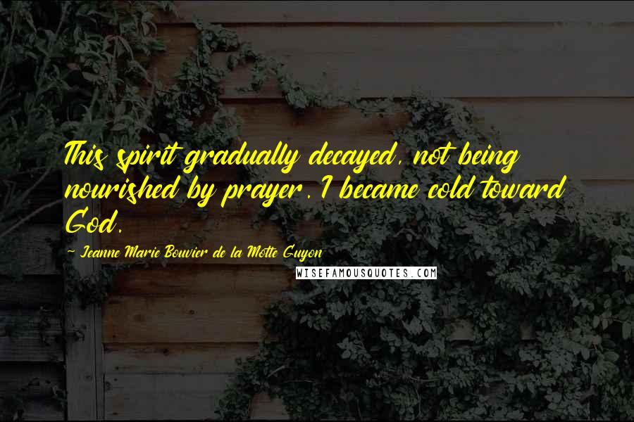 Jeanne Marie Bouvier De La Motte Guyon Quotes: This spirit gradually decayed, not being nourished by prayer. I became cold toward God.