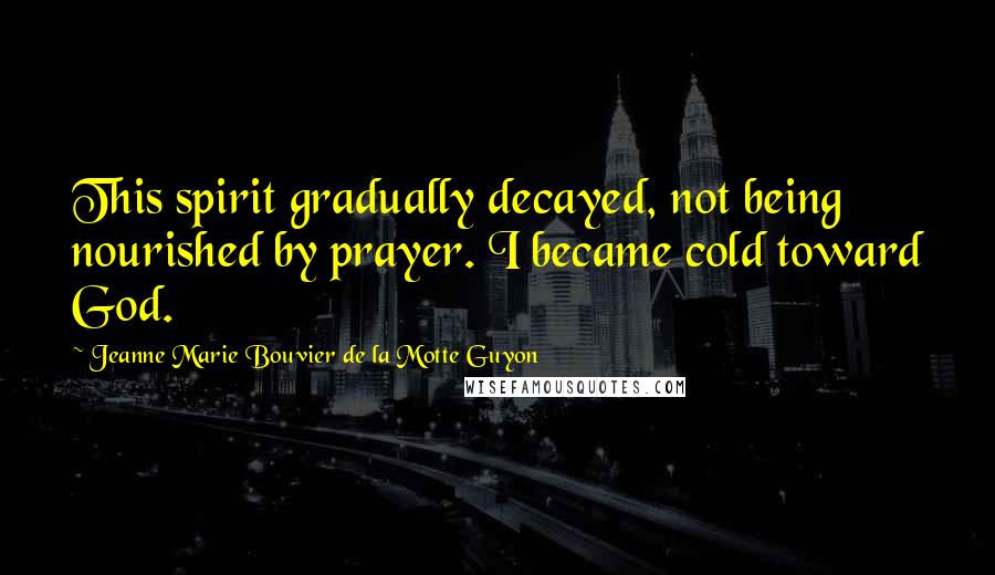 Jeanne Marie Bouvier De La Motte Guyon Quotes: This spirit gradually decayed, not being nourished by prayer. I became cold toward God.