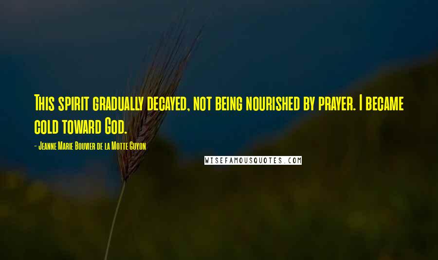 Jeanne Marie Bouvier De La Motte Guyon Quotes: This spirit gradually decayed, not being nourished by prayer. I became cold toward God.