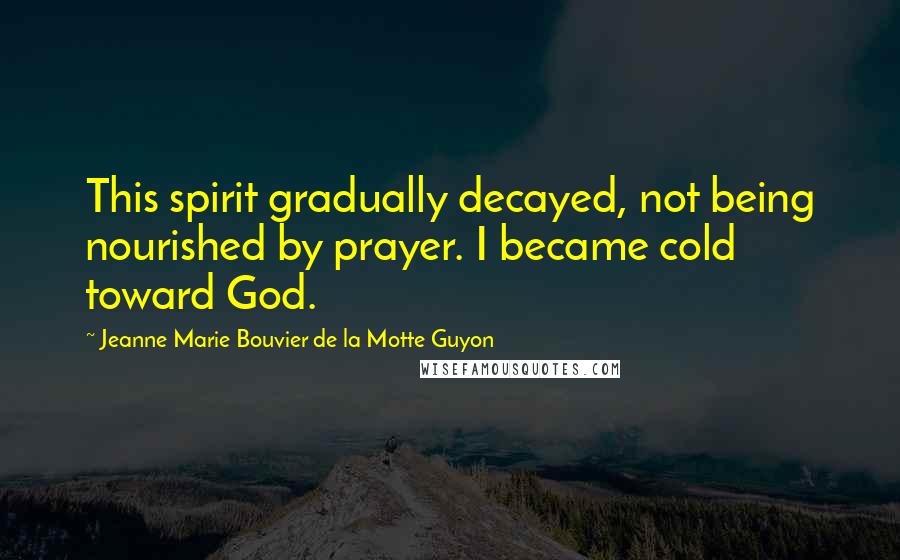 Jeanne Marie Bouvier De La Motte Guyon Quotes: This spirit gradually decayed, not being nourished by prayer. I became cold toward God.