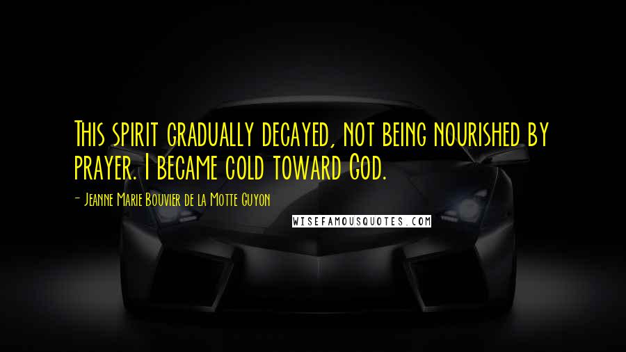 Jeanne Marie Bouvier De La Motte Guyon Quotes: This spirit gradually decayed, not being nourished by prayer. I became cold toward God.