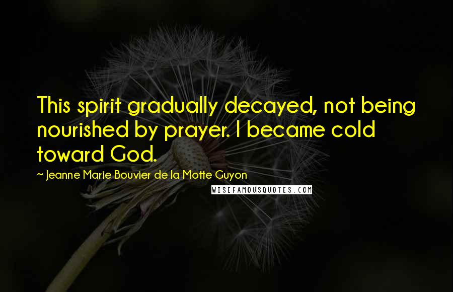 Jeanne Marie Bouvier De La Motte Guyon Quotes: This spirit gradually decayed, not being nourished by prayer. I became cold toward God.