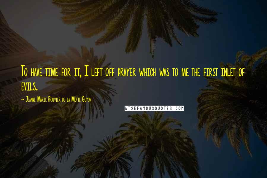 Jeanne Marie Bouvier De La Motte Guyon Quotes: To have time for it, I left off prayer which was to me the first inlet of evils.