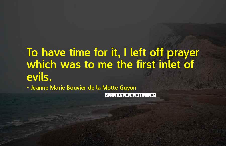 Jeanne Marie Bouvier De La Motte Guyon Quotes: To have time for it, I left off prayer which was to me the first inlet of evils.