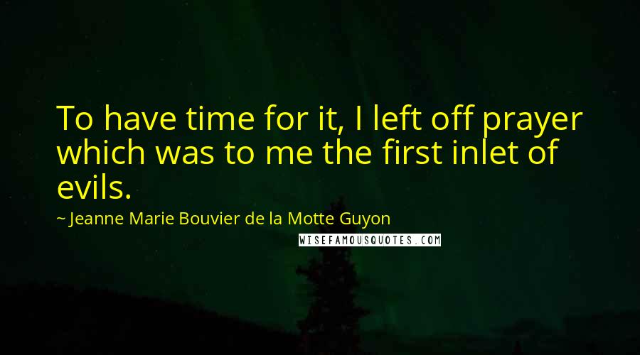 Jeanne Marie Bouvier De La Motte Guyon Quotes: To have time for it, I left off prayer which was to me the first inlet of evils.