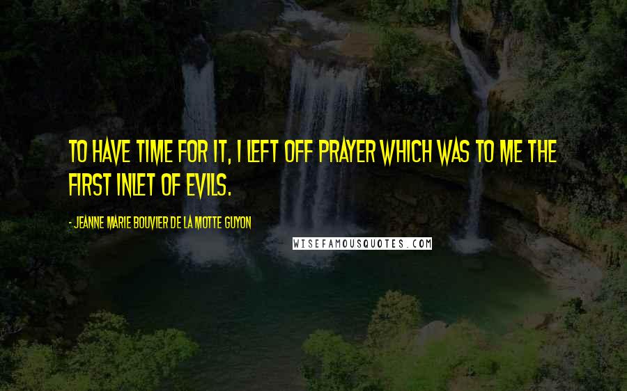 Jeanne Marie Bouvier De La Motte Guyon Quotes: To have time for it, I left off prayer which was to me the first inlet of evils.