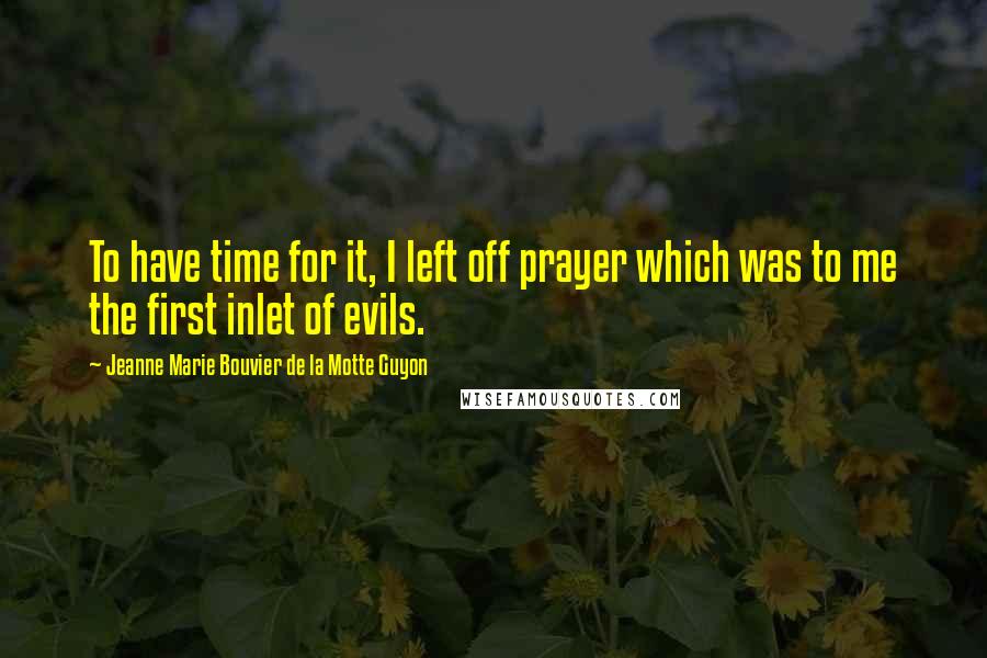 Jeanne Marie Bouvier De La Motte Guyon Quotes: To have time for it, I left off prayer which was to me the first inlet of evils.