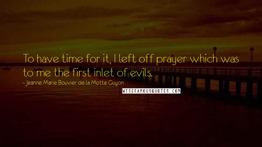 Jeanne Marie Bouvier De La Motte Guyon Quotes: To have time for it, I left off prayer which was to me the first inlet of evils.