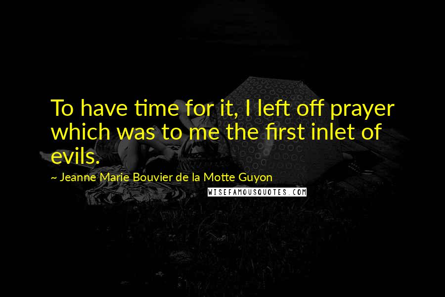 Jeanne Marie Bouvier De La Motte Guyon Quotes: To have time for it, I left off prayer which was to me the first inlet of evils.