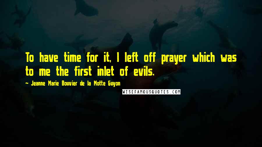 Jeanne Marie Bouvier De La Motte Guyon Quotes: To have time for it, I left off prayer which was to me the first inlet of evils.