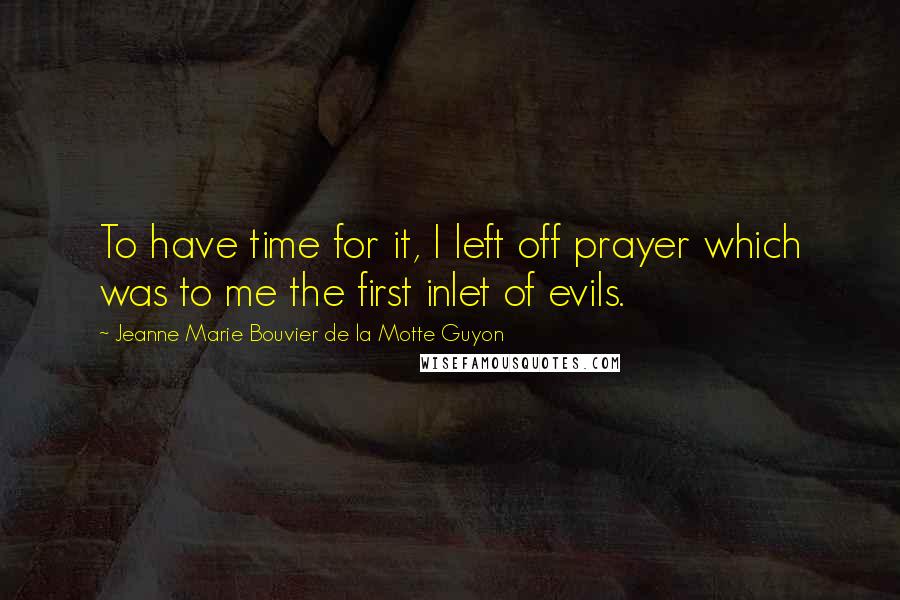 Jeanne Marie Bouvier De La Motte Guyon Quotes: To have time for it, I left off prayer which was to me the first inlet of evils.