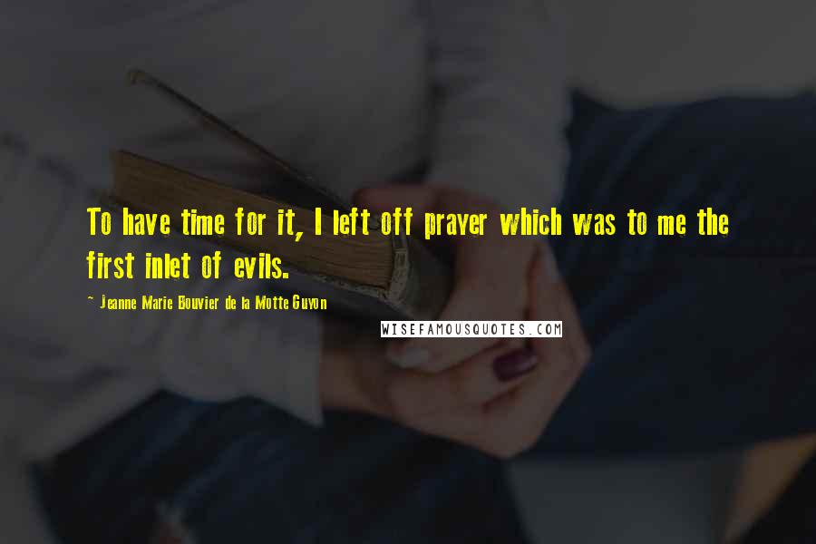 Jeanne Marie Bouvier De La Motte Guyon Quotes: To have time for it, I left off prayer which was to me the first inlet of evils.