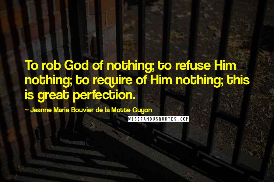 Jeanne Marie Bouvier De La Motte Guyon Quotes: To rob God of nothing; to refuse Him nothing; to require of Him nothing; this is great perfection.