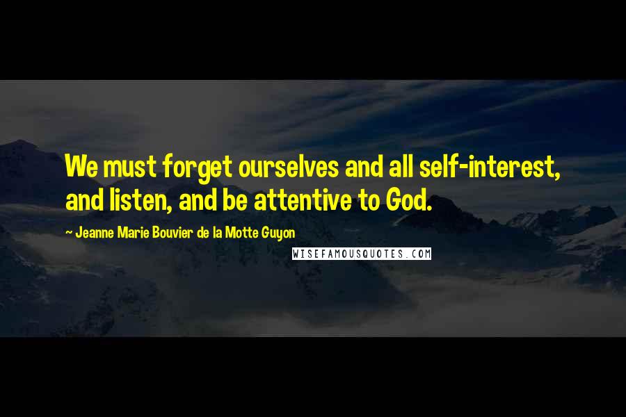 Jeanne Marie Bouvier De La Motte Guyon Quotes: We must forget ourselves and all self-interest, and listen, and be attentive to God.