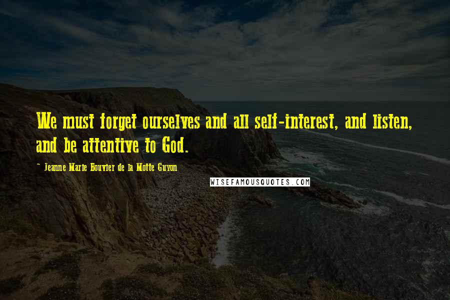 Jeanne Marie Bouvier De La Motte Guyon Quotes: We must forget ourselves and all self-interest, and listen, and be attentive to God.