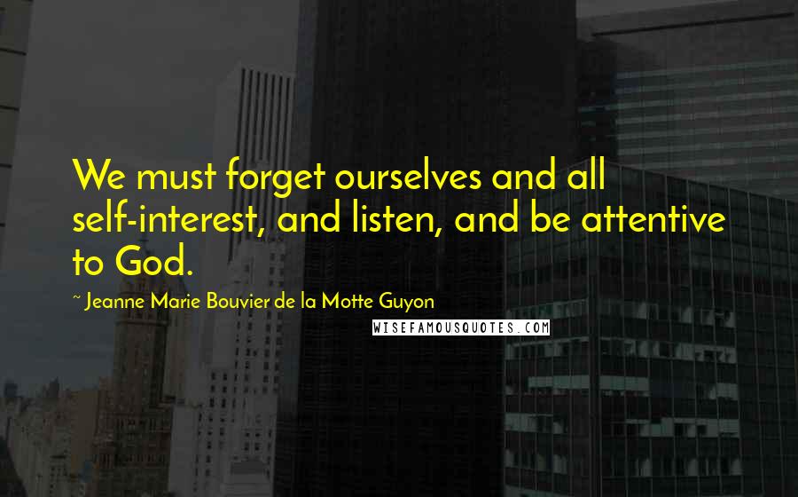 Jeanne Marie Bouvier De La Motte Guyon Quotes: We must forget ourselves and all self-interest, and listen, and be attentive to God.