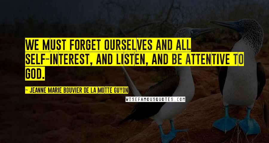 Jeanne Marie Bouvier De La Motte Guyon Quotes: We must forget ourselves and all self-interest, and listen, and be attentive to God.
