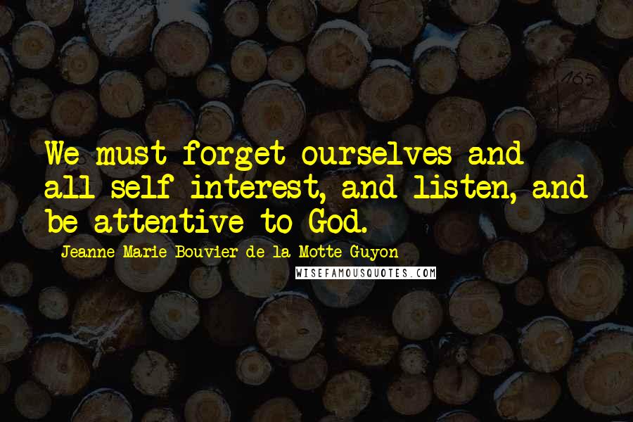 Jeanne Marie Bouvier De La Motte Guyon Quotes: We must forget ourselves and all self-interest, and listen, and be attentive to God.