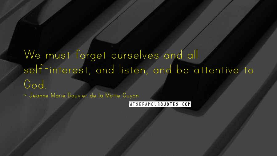 Jeanne Marie Bouvier De La Motte Guyon Quotes: We must forget ourselves and all self-interest, and listen, and be attentive to God.