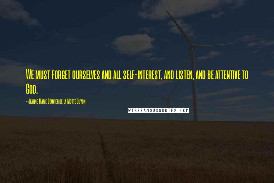 Jeanne Marie Bouvier De La Motte Guyon Quotes: We must forget ourselves and all self-interest, and listen, and be attentive to God.