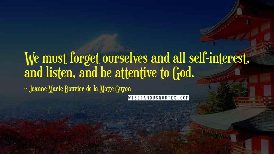 Jeanne Marie Bouvier De La Motte Guyon Quotes: We must forget ourselves and all self-interest, and listen, and be attentive to God.