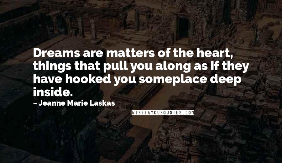 Jeanne Marie Laskas Quotes: Dreams are matters of the heart, things that pull you along as if they have hooked you someplace deep inside.