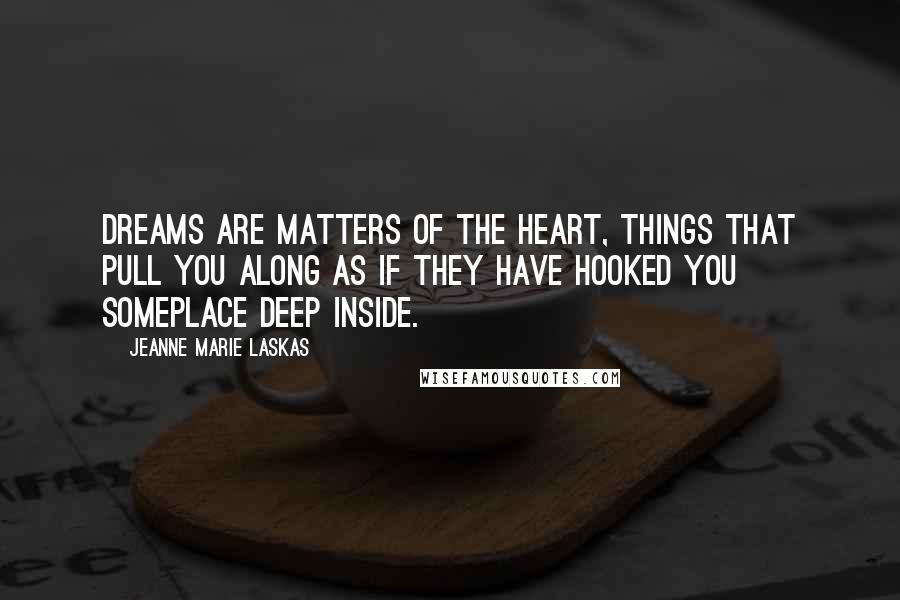 Jeanne Marie Laskas Quotes: Dreams are matters of the heart, things that pull you along as if they have hooked you someplace deep inside.