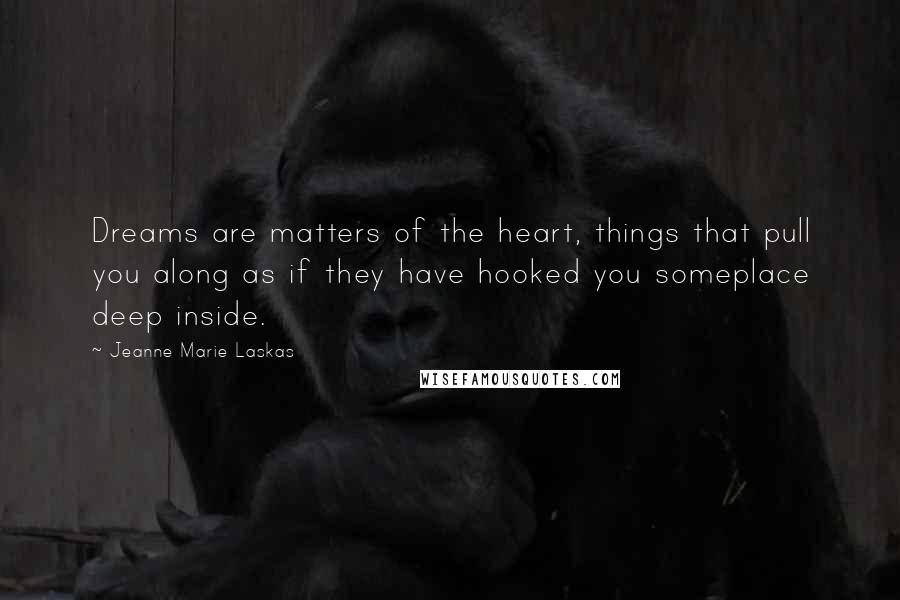 Jeanne Marie Laskas Quotes: Dreams are matters of the heart, things that pull you along as if they have hooked you someplace deep inside.