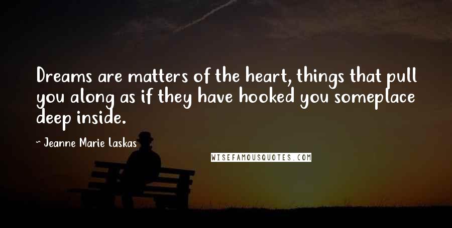 Jeanne Marie Laskas Quotes: Dreams are matters of the heart, things that pull you along as if they have hooked you someplace deep inside.