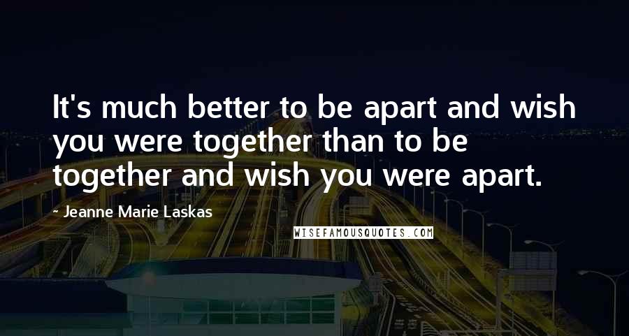 Jeanne Marie Laskas Quotes: It's much better to be apart and wish you were together than to be together and wish you were apart.