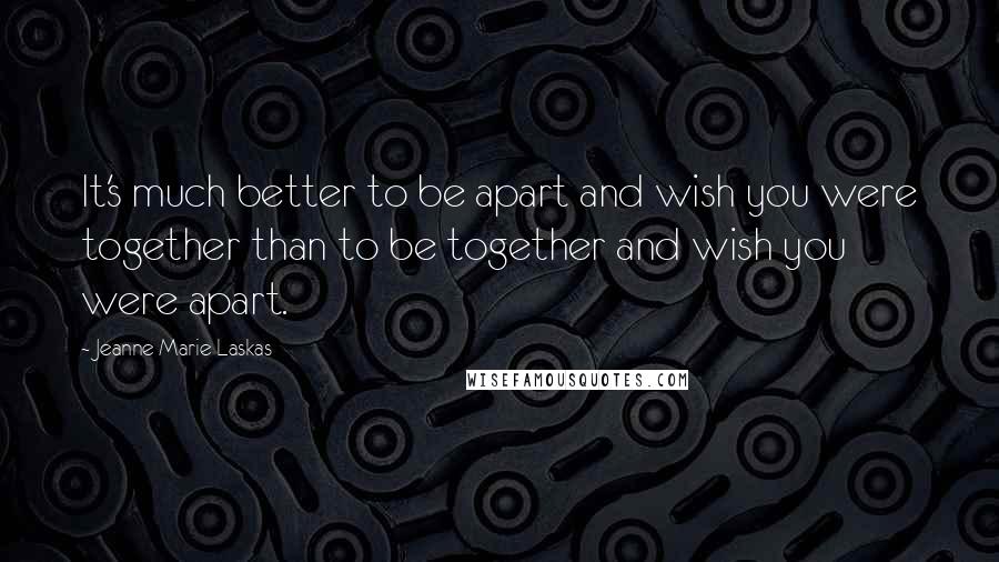 Jeanne Marie Laskas Quotes: It's much better to be apart and wish you were together than to be together and wish you were apart.