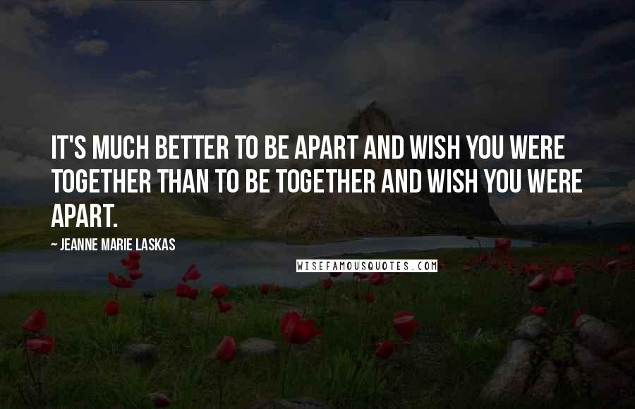 Jeanne Marie Laskas Quotes: It's much better to be apart and wish you were together than to be together and wish you were apart.