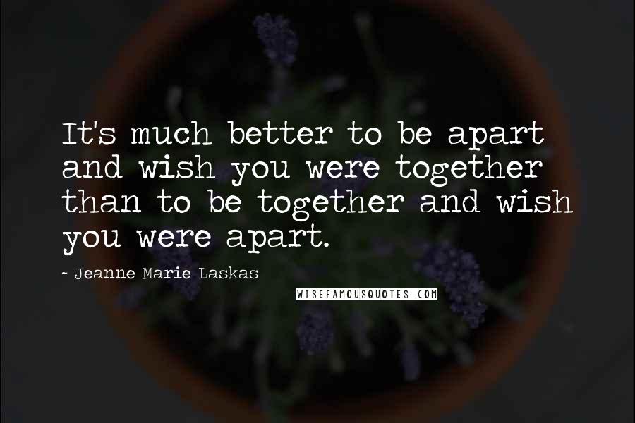 Jeanne Marie Laskas Quotes: It's much better to be apart and wish you were together than to be together and wish you were apart.