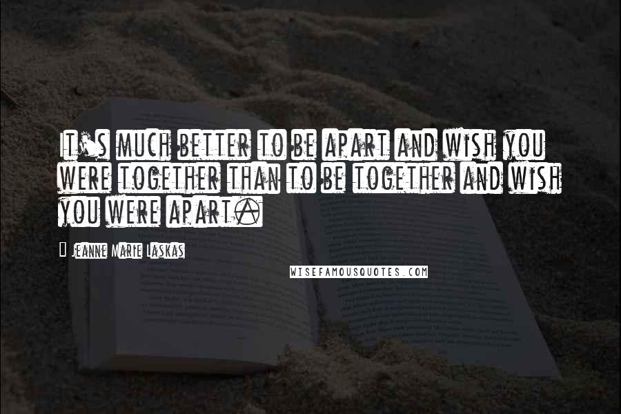 Jeanne Marie Laskas Quotes: It's much better to be apart and wish you were together than to be together and wish you were apart.