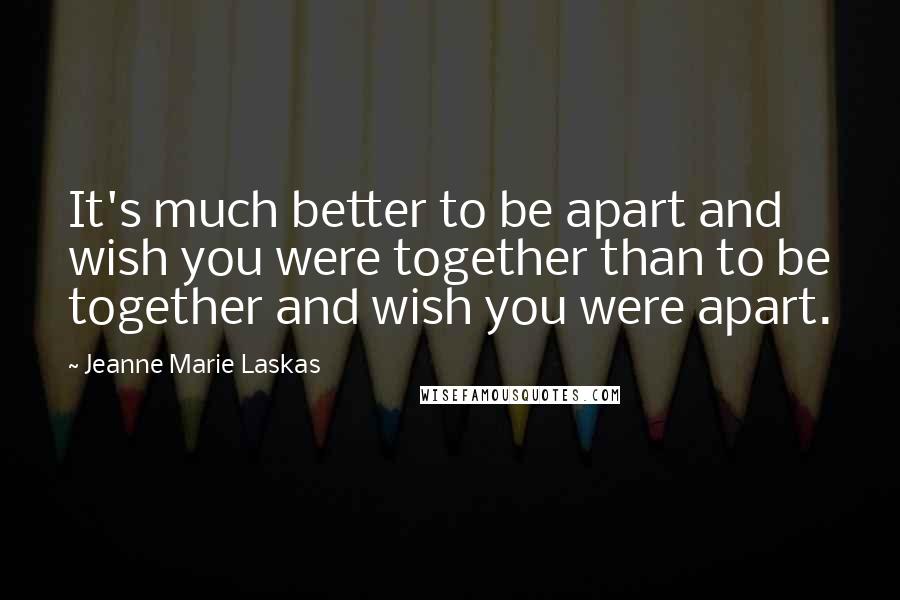 Jeanne Marie Laskas Quotes: It's much better to be apart and wish you were together than to be together and wish you were apart.