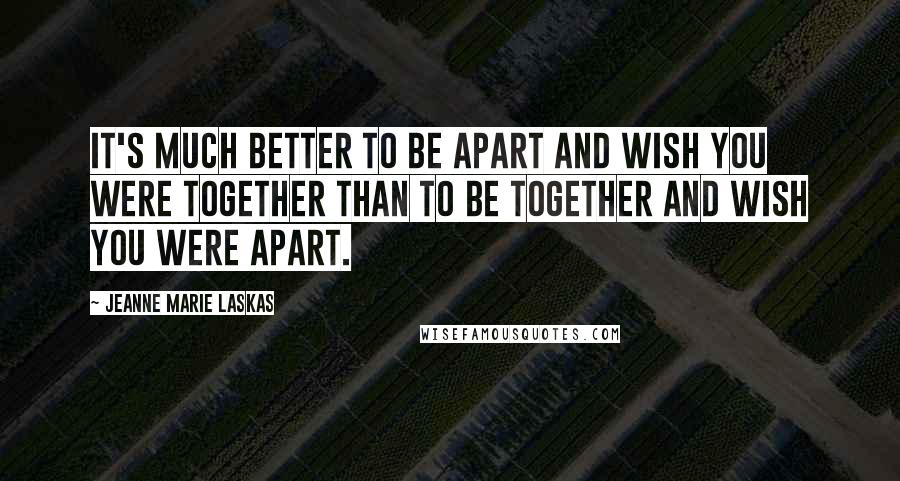 Jeanne Marie Laskas Quotes: It's much better to be apart and wish you were together than to be together and wish you were apart.