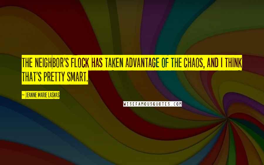 Jeanne Marie Laskas Quotes: The neighbor's flock has taken advantage of the chaos, and I think that's pretty smart.