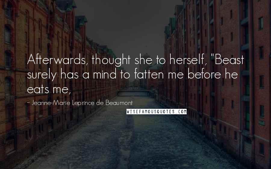 Jeanne-Marie Leprince De Beaumont Quotes: Afterwards, thought she to herself, "Beast surely has a mind to fatten me before he eats me,