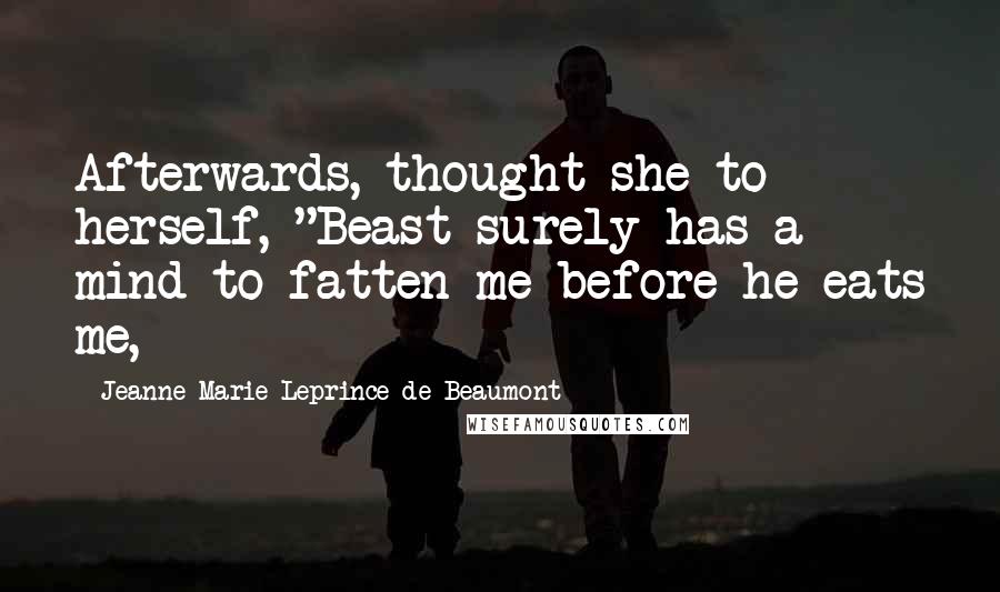 Jeanne-Marie Leprince De Beaumont Quotes: Afterwards, thought she to herself, "Beast surely has a mind to fatten me before he eats me,