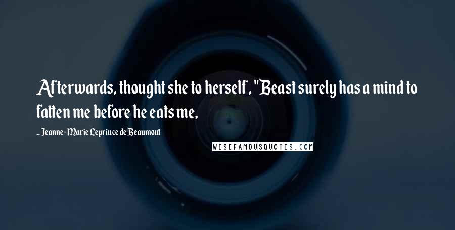 Jeanne-Marie Leprince De Beaumont Quotes: Afterwards, thought she to herself, "Beast surely has a mind to fatten me before he eats me,